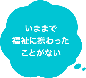 いままで福祉に携わったことがない