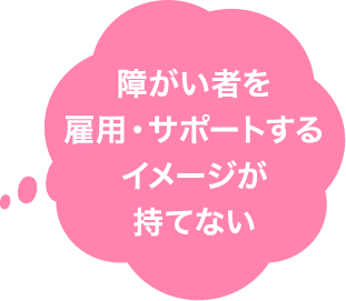 障がい者を雇用・サポートするイメージが持てない
